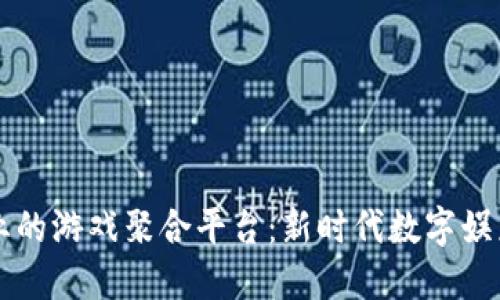 区块链行业的游戏聚合平台：新时代数字娱乐的颠覆者