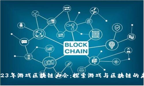 2023年游戏区块链大会:探索游戏与区块链的未来