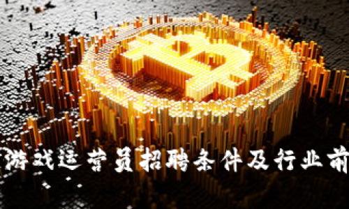 区块链游戏运营员招聘条件及行业前景分析
