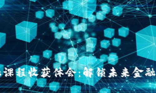 区块链金融课程收获体会：解锁未来金融的关键技能