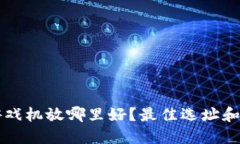区块链游戏机放哪里好？最佳选址和环境指南
