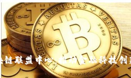 金融区块链联盟中心：推动金融科技创新与合作
