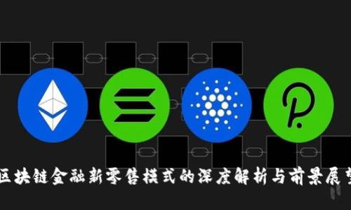 区块链金融新零售模式的深度解析与前景展望