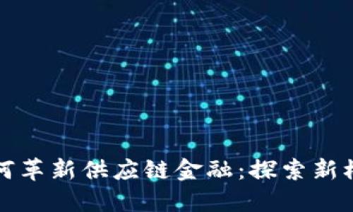 区块链技术如何革新供应链金融：探索新模式与未来趋势